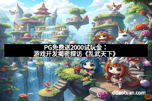 PG免费送2000试玩金:游戏开发揭密探访《乱武天下》